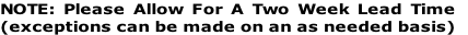 NOTE: Please Allow For A Two Week Lead Time 
(exceptions can be made on an as needed basis)